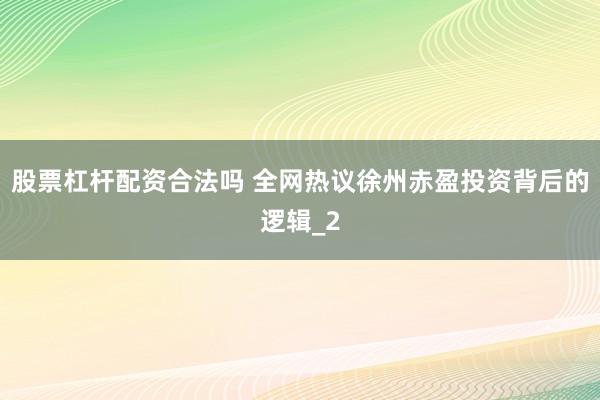 股票杠杆配资合法吗 全网热议徐州赤盈投资背后的逻辑_2