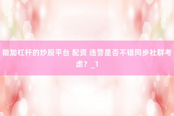 能加杠杆的炒股平台 配资 违警是否不错同步社群考虑？_1