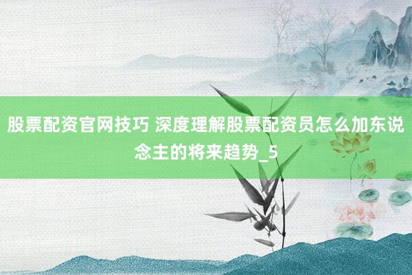 股票配资官网技巧 深度理解股票配资员怎么加东说念主的将来趋势_5