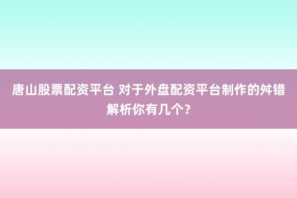 唐山股票配资平台 对于外盘配资平台制作的舛错解析你有几个？