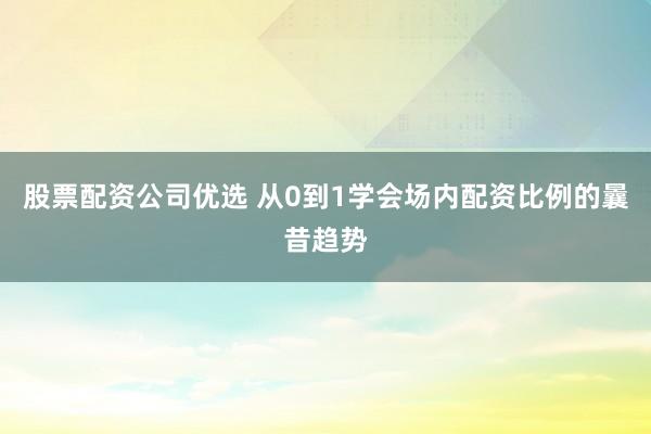 股票配资公司优选 从0到1学会场内配资比例的曩昔趋势