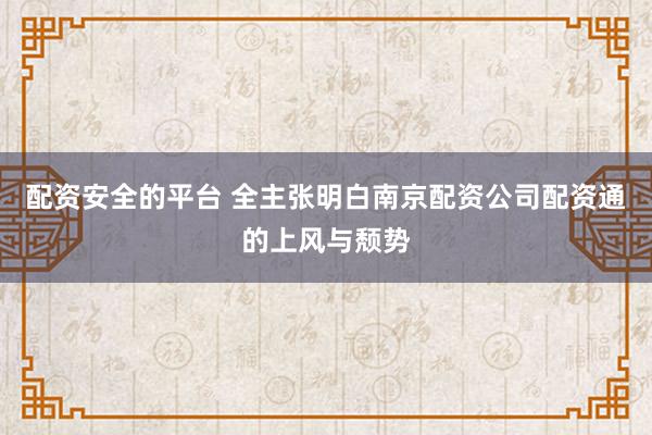 配资安全的平台 全主张明白南京配资公司配资通的上风与颓势