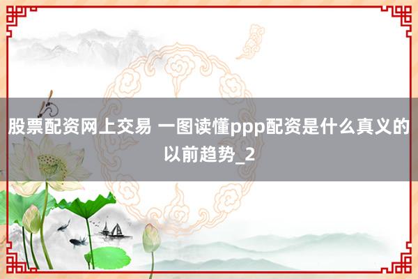 股票配资网上交易 一图读懂ppp配资是什么真义的以前趋势_2