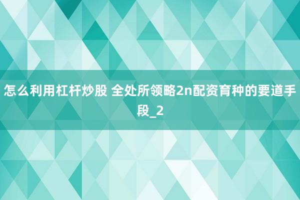 怎么利用杠杆炒股 全处所领略2n配资育种的要道手段_2