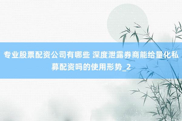 专业股票配资公司有哪些 深度泄露券商能给量化私募配资吗的使用形势_2