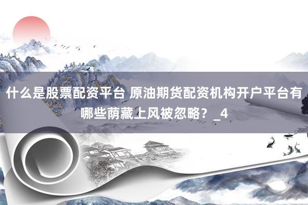 什么是股票配资平台 原油期货配资机构开户平台有哪些荫藏上风被忽略？_4