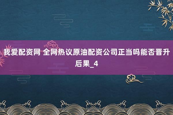 我爱配资网 全网热议原油配资公司正当吗能否晋升后果_4