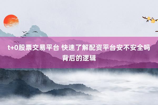 t+0股票交易平台 快速了解配资平台安不安全吗背后的逻辑