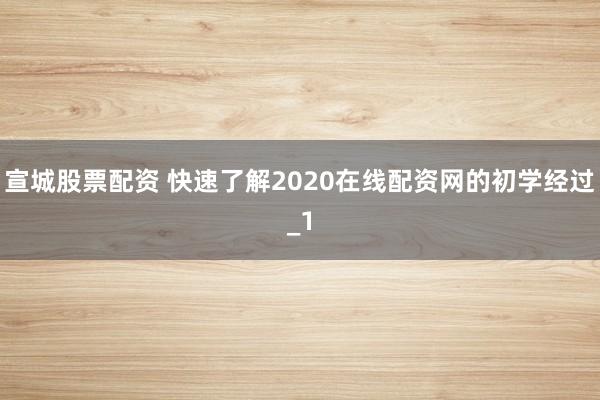 宣城股票配资 快速了解2020在线配资网的初学经过_1