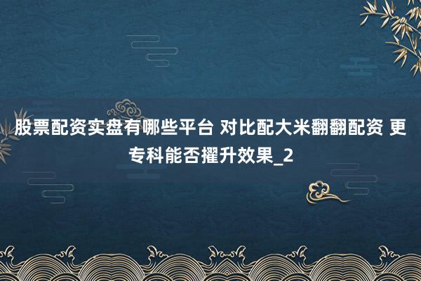 股票配资实盘有哪些平台 对比配大米翻翻配资 更专科能否擢升效果_2
