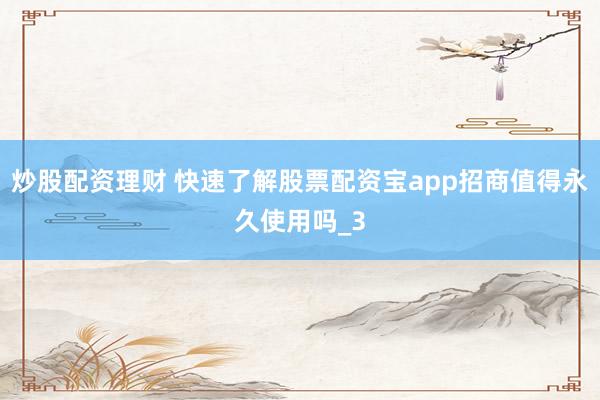炒股配资理财 快速了解股票配资宝app招商值得永久使用吗_3