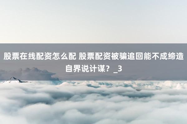 股票在线配资怎么配 股票配资被骗追回能不成缔造自界说计谋？_3