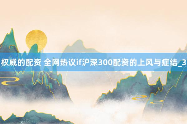 权威的配资 全网热议if沪深300配资的上风与症结_3