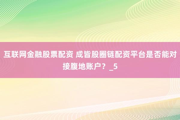 互联网金融股票配资 成皆股圈链配资平台是否能对接腹地账户?_5