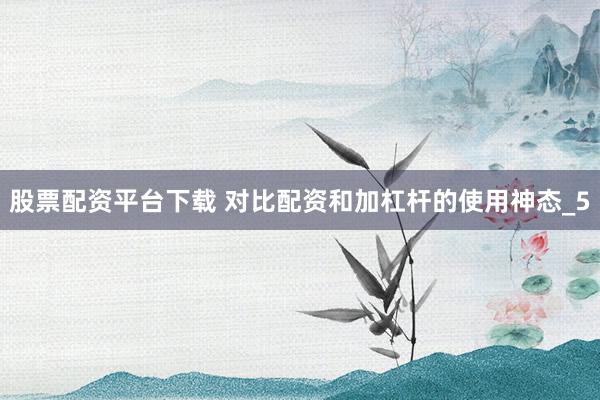 股票配资平台下载 对比配资和加杠杆的使用神态_5