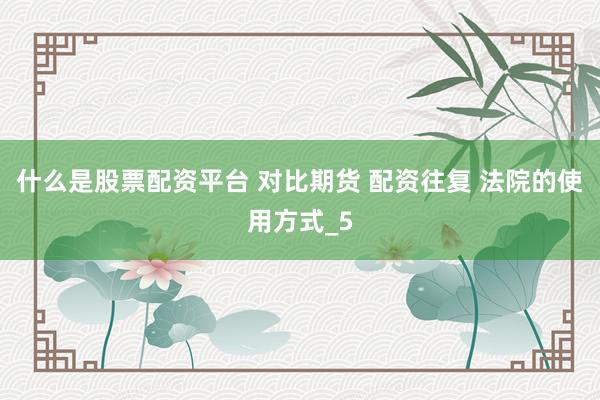 什么是股票配资平台 对比期货 配资往复 法院的使用方式_5