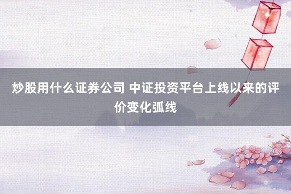 炒股用什么证券公司 中证投资平台上线以来的评价变化弧线